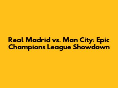 Real Madrid vs. Man City: Epic Champions League Showdown