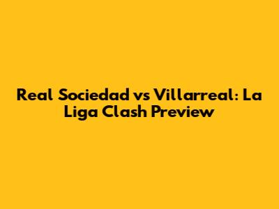 Real Sociedad vs Villarreal: La Liga Clash Preview