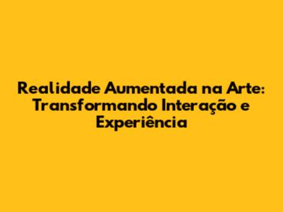Realidade Aumentada na Arte: Transformando Interação e Experiência