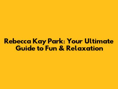 Rebecca Kay Park: Your Ultimate Guide to Fun & Relaxation