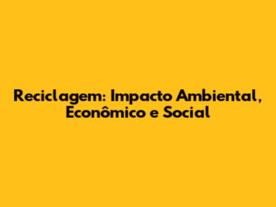 Reciclagem: Impacto Ambiental, Econômico e Social