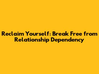 Reclaim Yourself: Break Free from Relationship Dependency