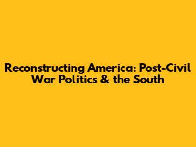 Reconstructing America: Post-Civil War Politics & the South