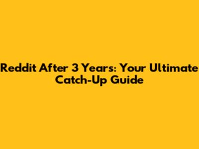 Reddit After 3 Years: Your Ultimate Catch-Up Guide