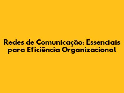 Redes de Comunicação: Essenciais para Eficiência Organizacional