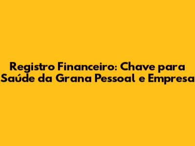 Registro Financeiro: Chave para Saúde da Grana Pessoal e Empresa