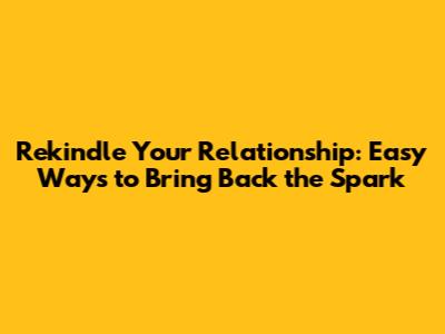 Rekindle Your Relationship: Easy Ways to Bring Back the Spark