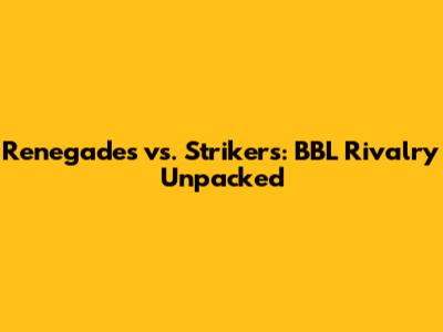 Renegades vs. Strikers: BBL Rivalry Unpacked