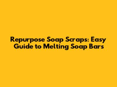 Repurpose Soap Scraps: Easy Guide to Melting Soap Bars