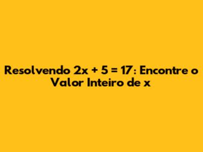 Resolvendo 2x + 5 = 17: Encontre o Valor Inteiro de x