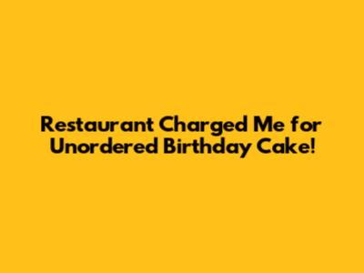 Restaurant Charged Me for Unordered Birthday Cake!