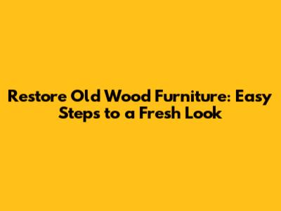 Restore Old Wood Furniture: Easy Steps to a Fresh Look