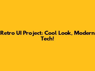 Retro UI Project: Cool Look, Modern Tech!