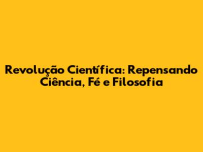 Revolução Científica: Repensando Ciência, Fé e Filosofia