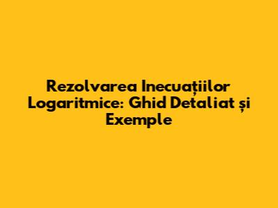 Rezolvarea Inecuațiilor Logaritmice: Ghid Detaliat și Exemple