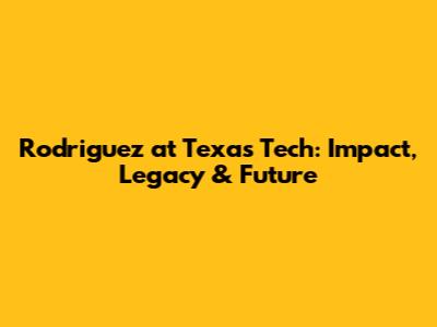 Rodriguez at Texas Tech: Impact, Legacy & Future