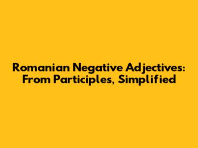 Romanian Negative Adjectives: From Participles, Simplified