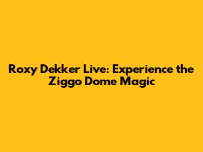 Roxy Dekker Live: Experience the Ziggo Dome Magic