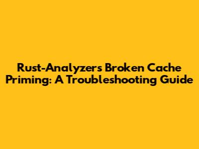 Rust-Analyzer's Broken Cache Priming: A Troubleshooting Guide