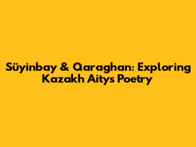 Süyinbay & Qaraghan: Exploring Kazakh Aitys Poetry