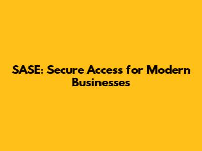 SASE: Secure Access for Modern Businesses