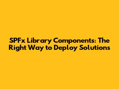 SPFx Library Components: The Right Way to Deploy Solutions