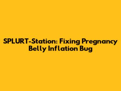 SPLURT-Station: Fixing Pregnancy Belly Inflation Bug