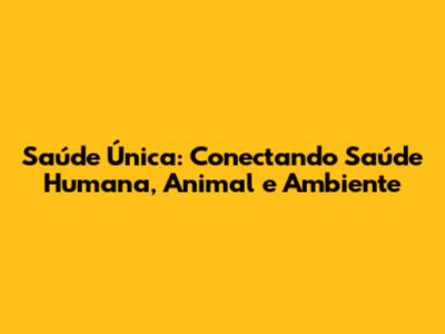 Saúde Única: Conectando Saúde Humana, Animal e Ambiente