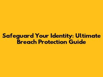 Safeguard Your Identity: Ultimate Breach Protection Guide