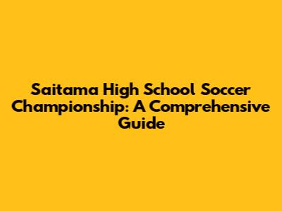 Saitama High School Soccer Championship: A Comprehensive Guide