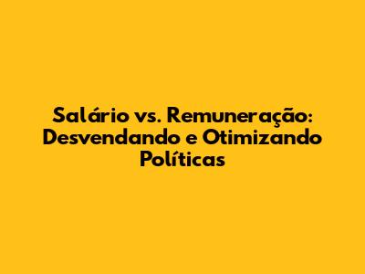 Salário vs. Remuneração: Desvendando e Otimizando Políticas