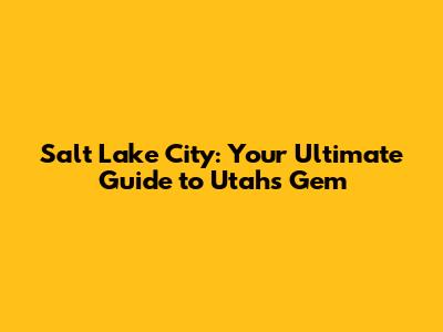 Salt Lake City: Your Ultimate Guide to Utah's Gem