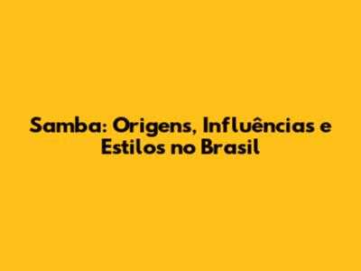 Samba: Origens, Influências e Estilos no Brasil