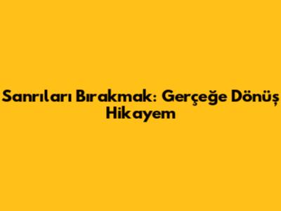 Sanrıları Bırakmak: Gerçeğe Dönüş Hikayem
