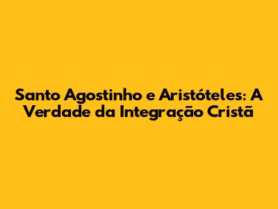 Santo Agostinho e Aristóteles: A Verdade da Integração Cristã