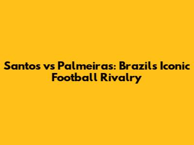 Santos vs Palmeiras: Brazil's Iconic Football Rivalry