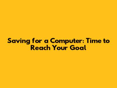 Saving for a Computer: Time to Reach Your Goal