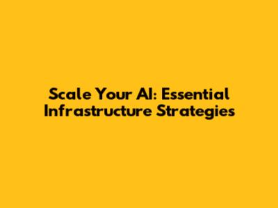 Scale Your AI: Essential Infrastructure Strategies
