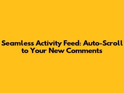 Seamless Activity Feed: Auto-Scroll to Your New Comments
