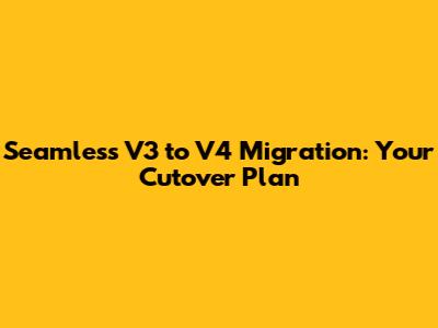 Seamless V3 to V4 Migration: Your Cutover Plan