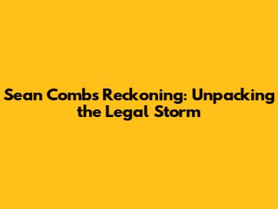 Sean Combs Reckoning: Unpacking the Legal Storm