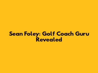 Sean Foley: Golf Coach Guru Revealed