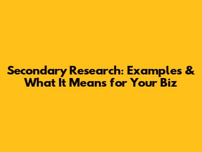Secondary Research: Examples & What It Means for Your Biz