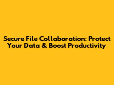 Secure File Collaboration: Protect Your Data & Boost Productivity