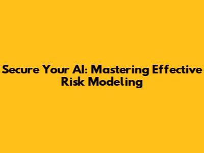 Secure Your AI: Mastering Effective Risk Modeling