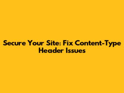 Secure Your Site: Fix Content-Type Header Issues