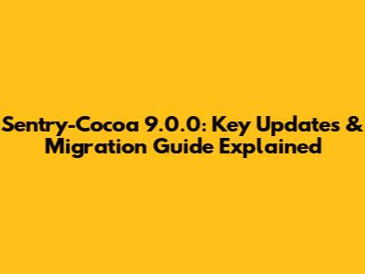 Sentry-Cocoa 9.0.0: Key Updates & Migration Guide Explained