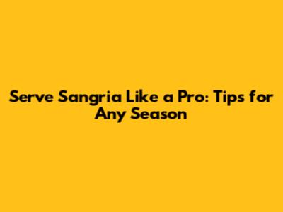 Serve Sangria Like a Pro: Tips for Any Season