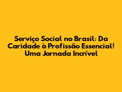 Serviço Social no Brasil: Da Caridade à Profissão Essencial! Uma Jornada Incrível