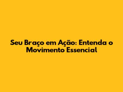 Seu Braço em Ação: Entenda o Movimento Essencial